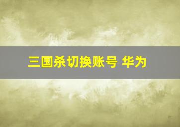 三国杀切换账号 华为